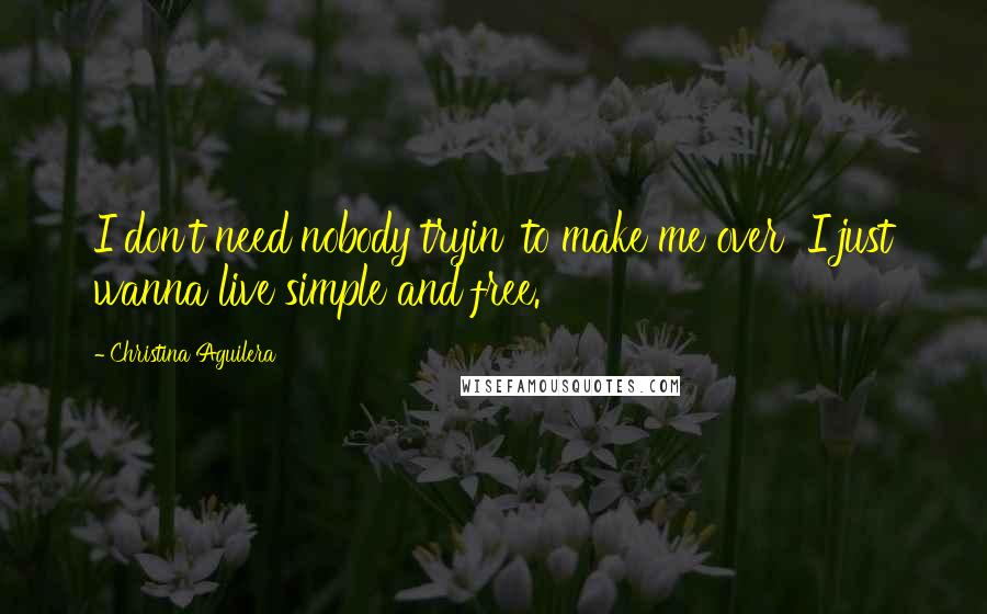 Christina Aguilera Quotes: I don't need nobody tryin' to make me over  I just wanna live simple and free.