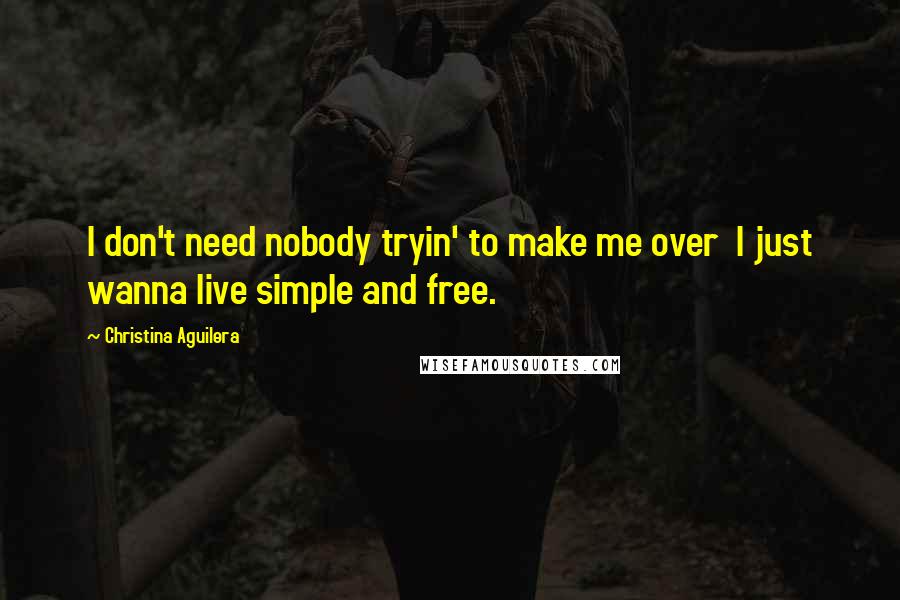 Christina Aguilera Quotes: I don't need nobody tryin' to make me over I just wanna live simple and free.
