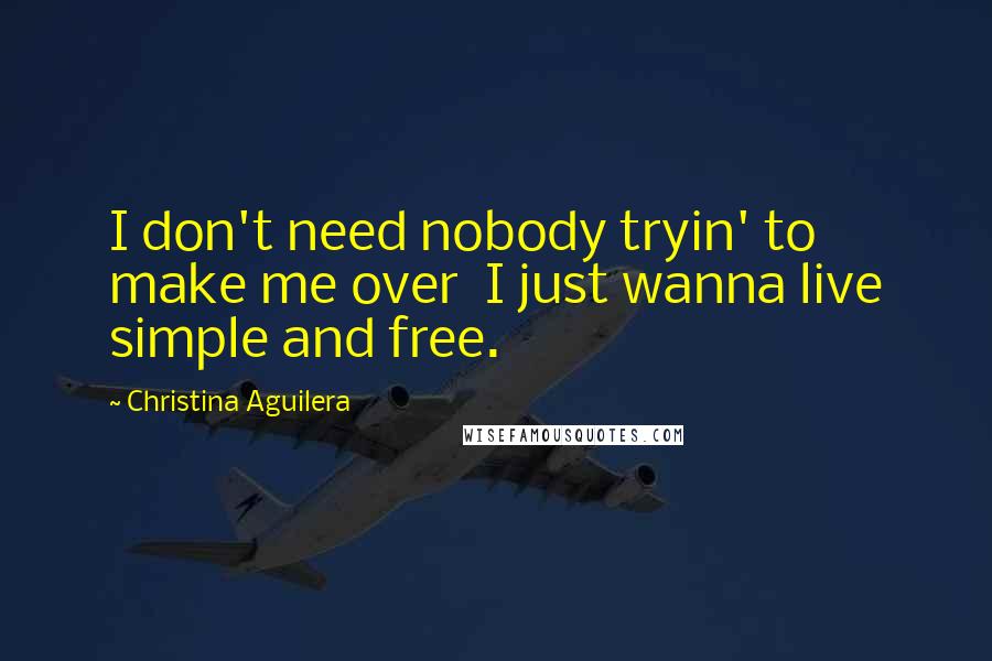 Christina Aguilera Quotes: I don't need nobody tryin' to make me over  I just wanna live simple and free.