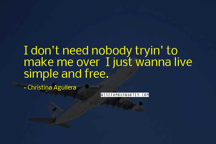 Christina Aguilera Quotes: I don't need nobody tryin' to make me over I just wanna live simple and free.