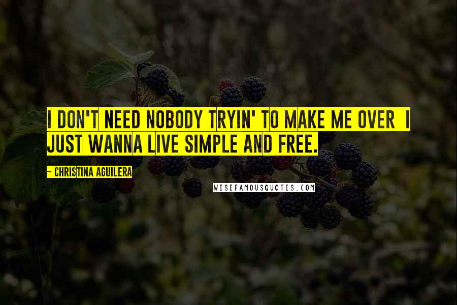 Christina Aguilera Quotes: I don't need nobody tryin' to make me over  I just wanna live simple and free.