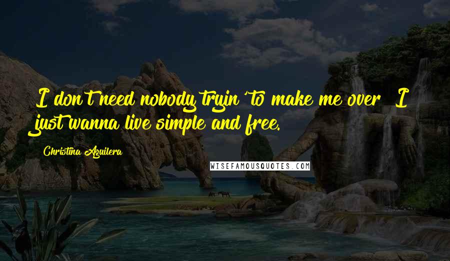 Christina Aguilera Quotes: I don't need nobody tryin' to make me over  I just wanna live simple and free.