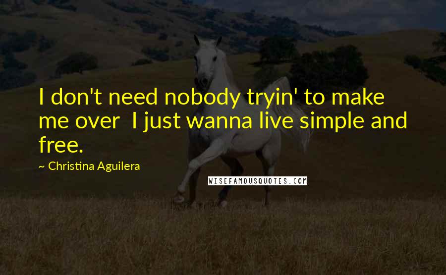 Christina Aguilera Quotes: I don't need nobody tryin' to make me over  I just wanna live simple and free.