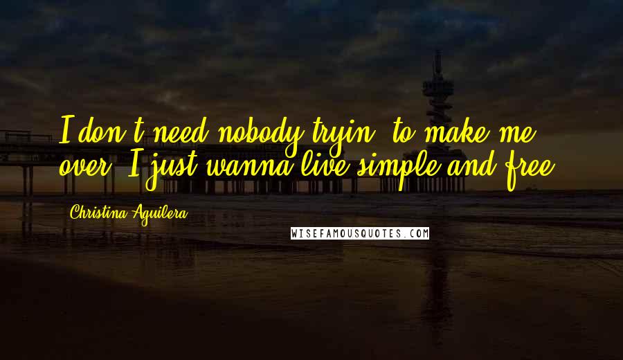 Christina Aguilera Quotes: I don't need nobody tryin' to make me over I just wanna live simple and free.