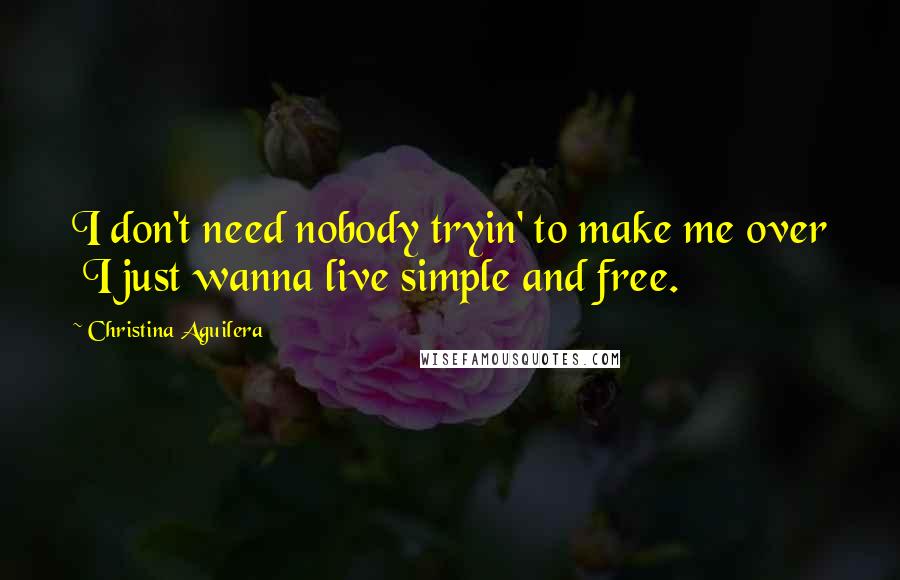 Christina Aguilera Quotes: I don't need nobody tryin' to make me over I just wanna live simple and free.