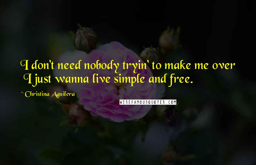 Christina Aguilera Quotes: I don't need nobody tryin' to make me over  I just wanna live simple and free.