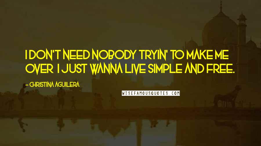 Christina Aguilera Quotes: I don't need nobody tryin' to make me over I just wanna live simple and free.