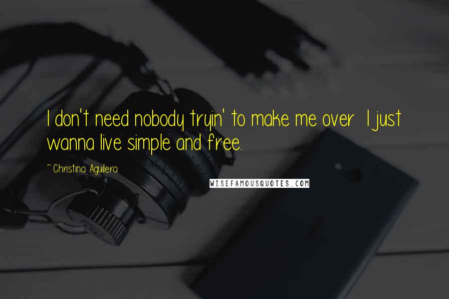 Christina Aguilera Quotes: I don't need nobody tryin' to make me over I just wanna live simple and free.