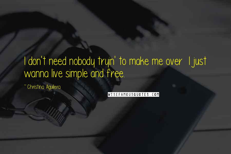 Christina Aguilera Quotes: I don't need nobody tryin' to make me over  I just wanna live simple and free.