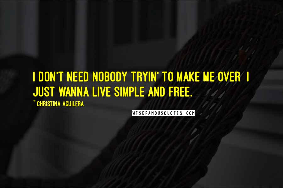 Christina Aguilera Quotes: I don't need nobody tryin' to make me over I just wanna live simple and free.