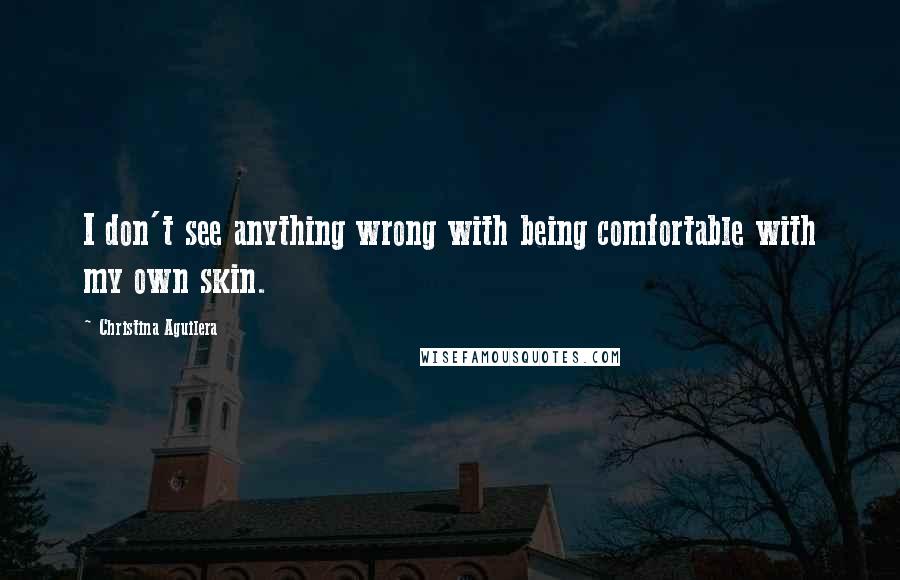 Christina Aguilera Quotes: I don't see anything wrong with being comfortable with my own skin.