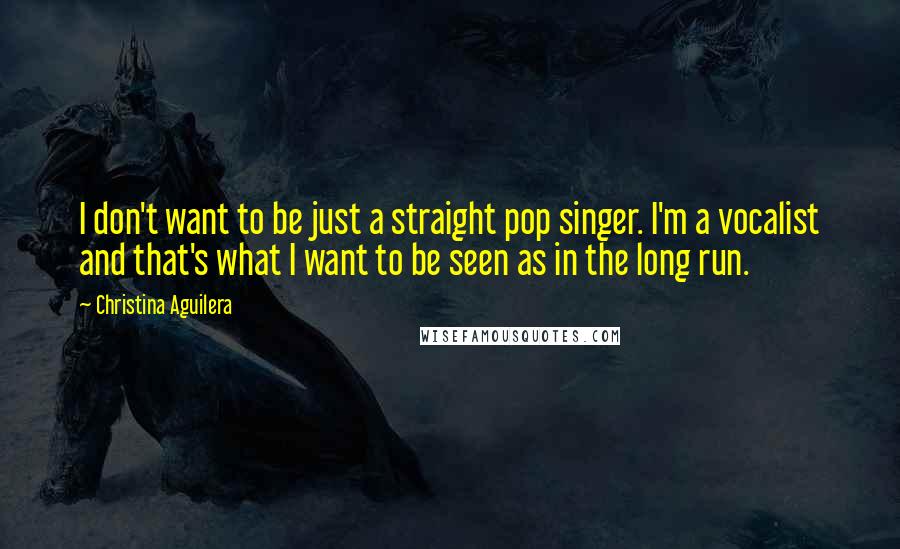 Christina Aguilera Quotes: I don't want to be just a straight pop singer. I'm a vocalist and that's what I want to be seen as in the long run.