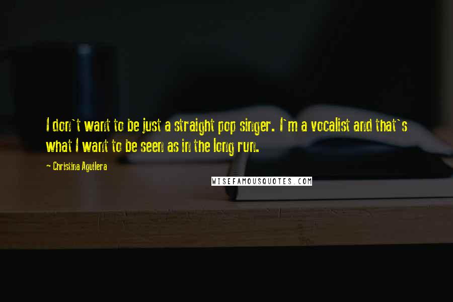 Christina Aguilera Quotes: I don't want to be just a straight pop singer. I'm a vocalist and that's what I want to be seen as in the long run.