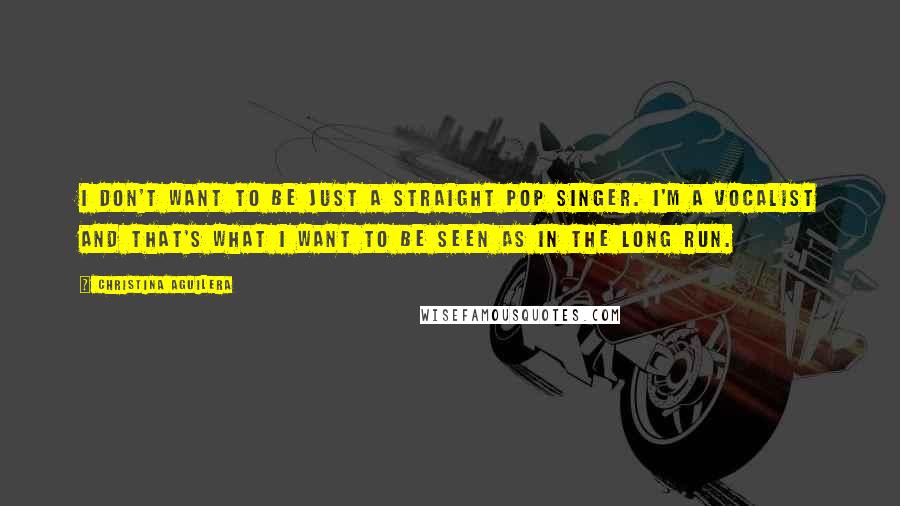 Christina Aguilera Quotes: I don't want to be just a straight pop singer. I'm a vocalist and that's what I want to be seen as in the long run.
