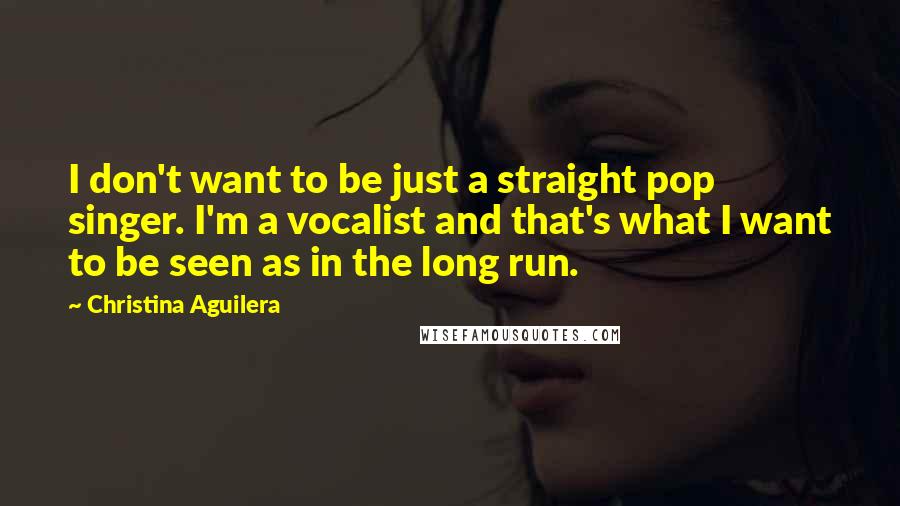 Christina Aguilera Quotes: I don't want to be just a straight pop singer. I'm a vocalist and that's what I want to be seen as in the long run.