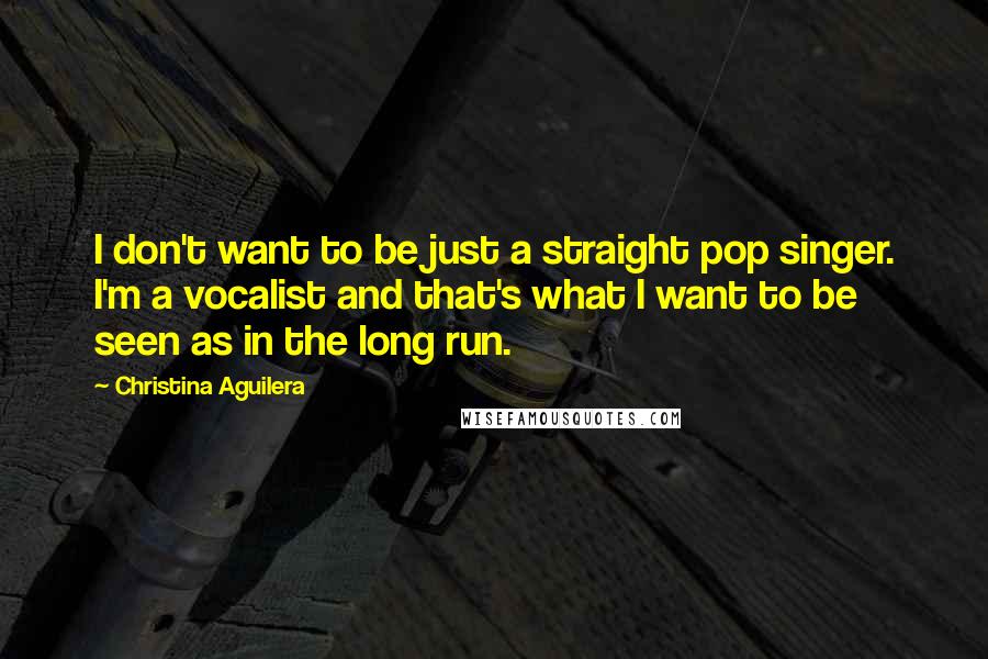 Christina Aguilera Quotes: I don't want to be just a straight pop singer. I'm a vocalist and that's what I want to be seen as in the long run.