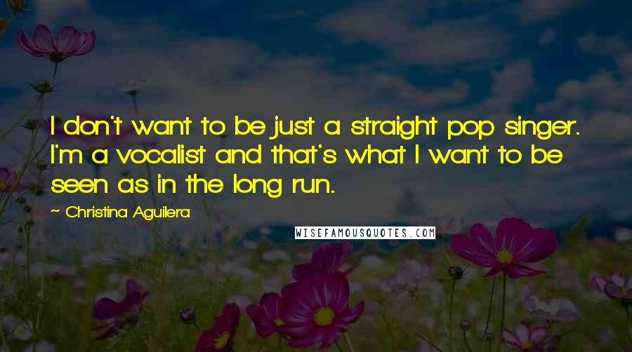 Christina Aguilera Quotes: I don't want to be just a straight pop singer. I'm a vocalist and that's what I want to be seen as in the long run.