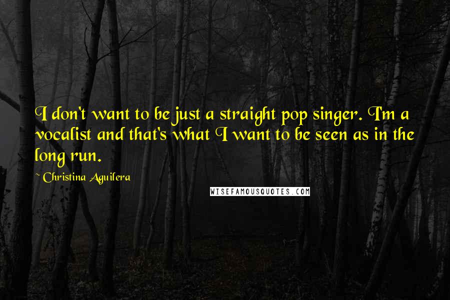 Christina Aguilera Quotes: I don't want to be just a straight pop singer. I'm a vocalist and that's what I want to be seen as in the long run.