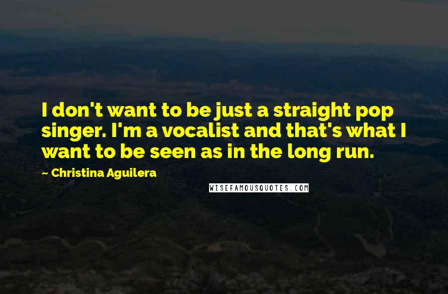 Christina Aguilera Quotes: I don't want to be just a straight pop singer. I'm a vocalist and that's what I want to be seen as in the long run.