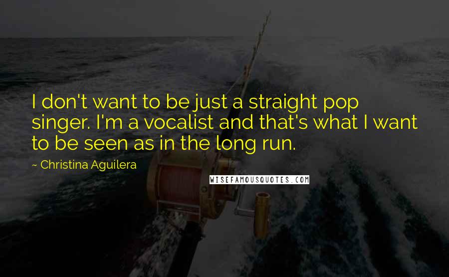 Christina Aguilera Quotes: I don't want to be just a straight pop singer. I'm a vocalist and that's what I want to be seen as in the long run.