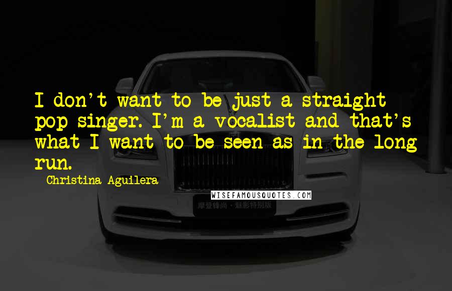 Christina Aguilera Quotes: I don't want to be just a straight pop singer. I'm a vocalist and that's what I want to be seen as in the long run.