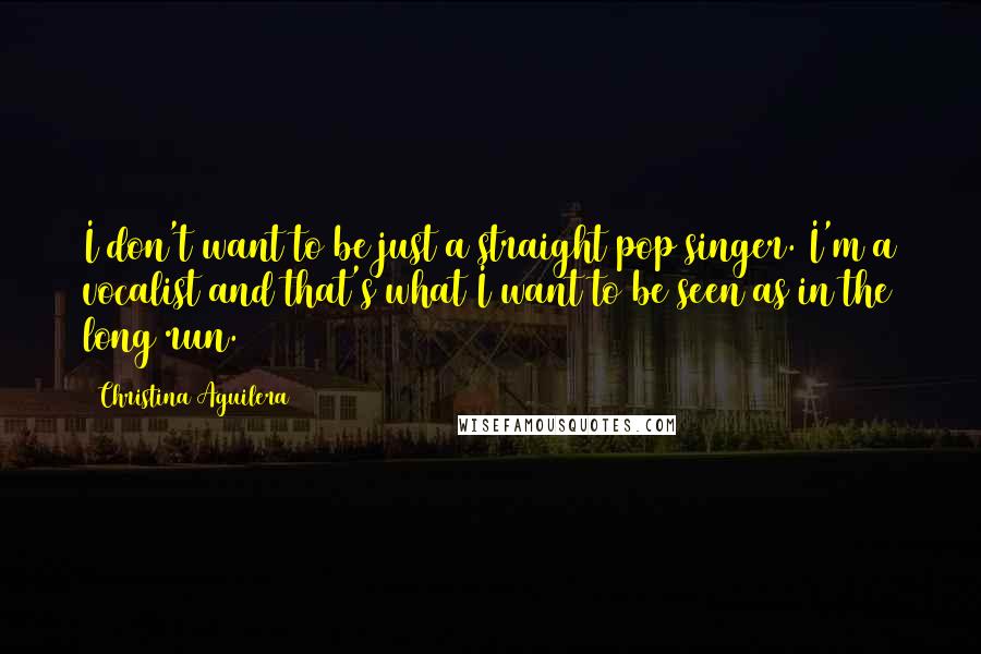 Christina Aguilera Quotes: I don't want to be just a straight pop singer. I'm a vocalist and that's what I want to be seen as in the long run.