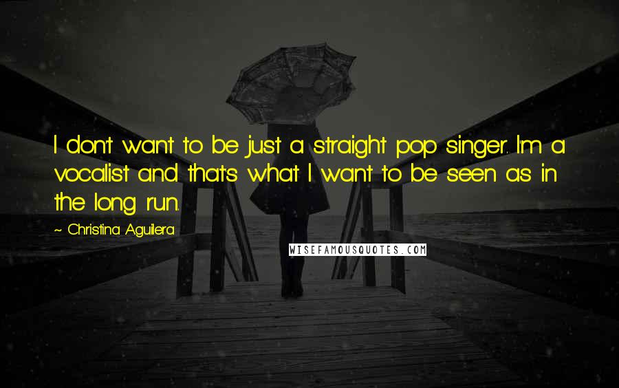 Christina Aguilera Quotes: I don't want to be just a straight pop singer. I'm a vocalist and that's what I want to be seen as in the long run.