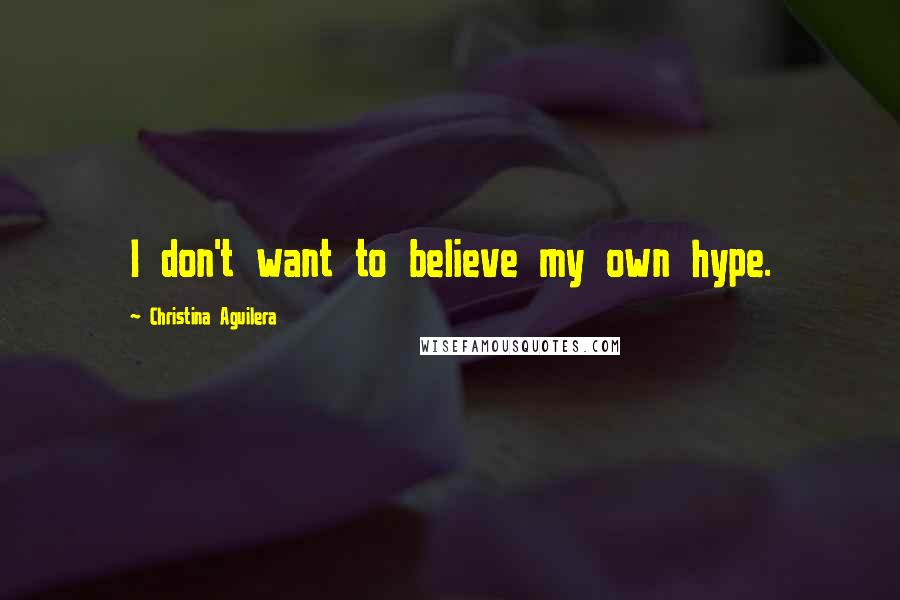 Christina Aguilera Quotes: I don't want to believe my own hype.