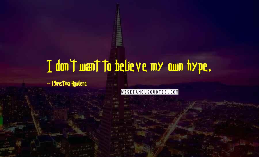 Christina Aguilera Quotes: I don't want to believe my own hype.