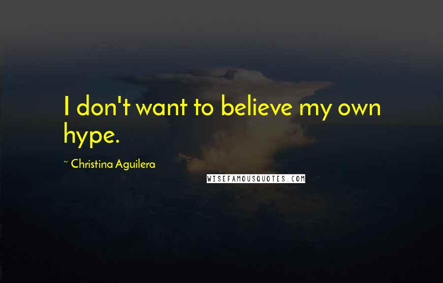 Christina Aguilera Quotes: I don't want to believe my own hype.