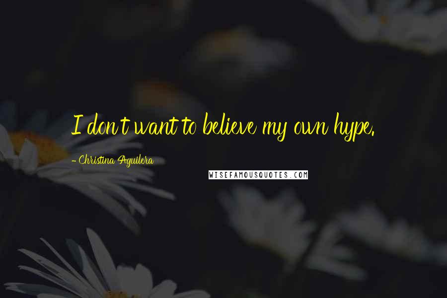 Christina Aguilera Quotes: I don't want to believe my own hype.