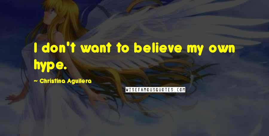 Christina Aguilera Quotes: I don't want to believe my own hype.