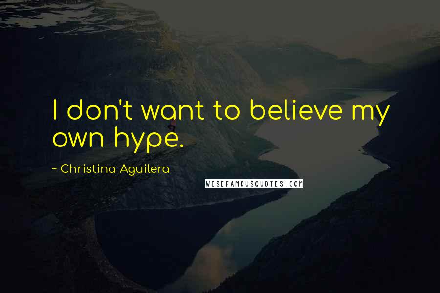 Christina Aguilera Quotes: I don't want to believe my own hype.