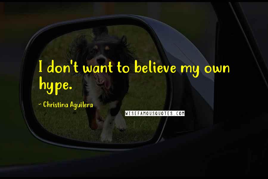 Christina Aguilera Quotes: I don't want to believe my own hype.
