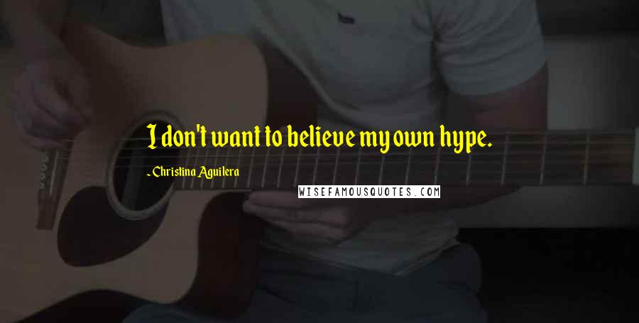 Christina Aguilera Quotes: I don't want to believe my own hype.