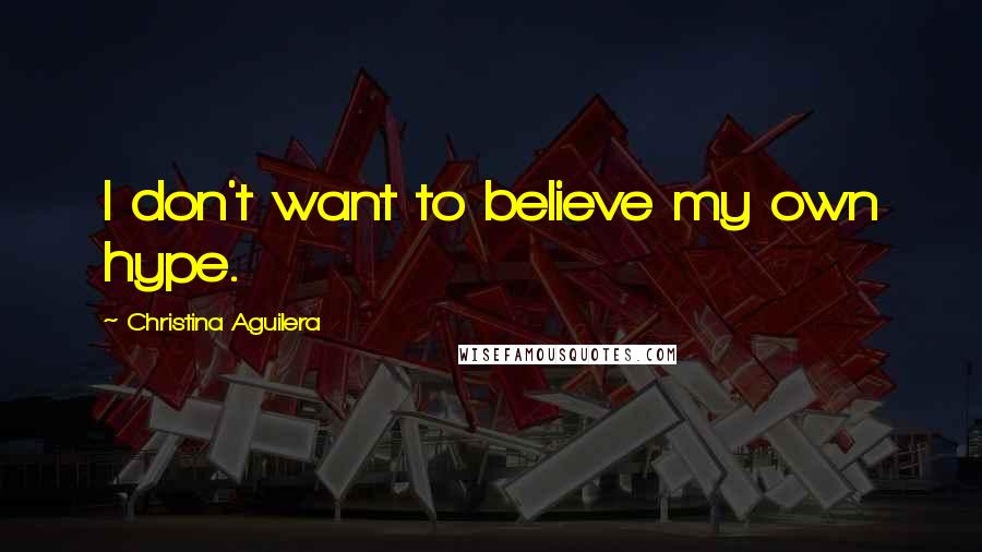 Christina Aguilera Quotes: I don't want to believe my own hype.