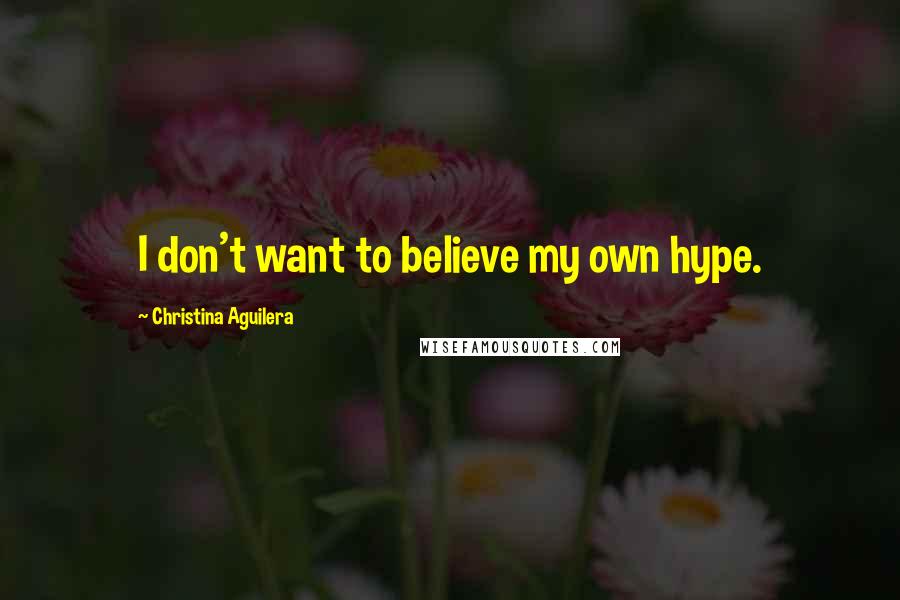 Christina Aguilera Quotes: I don't want to believe my own hype.