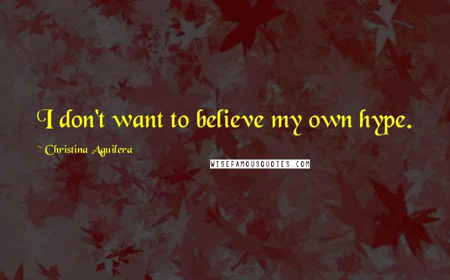 Christina Aguilera Quotes: I don't want to believe my own hype.