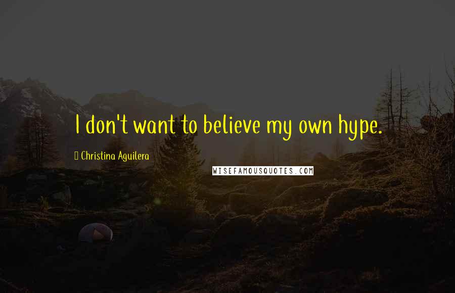 Christina Aguilera Quotes: I don't want to believe my own hype.