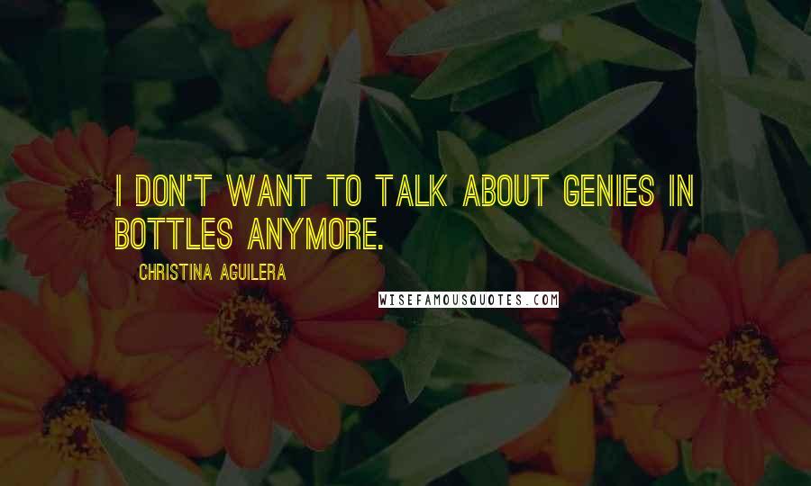 Christina Aguilera Quotes: I don't want to talk about genies in bottles anymore.