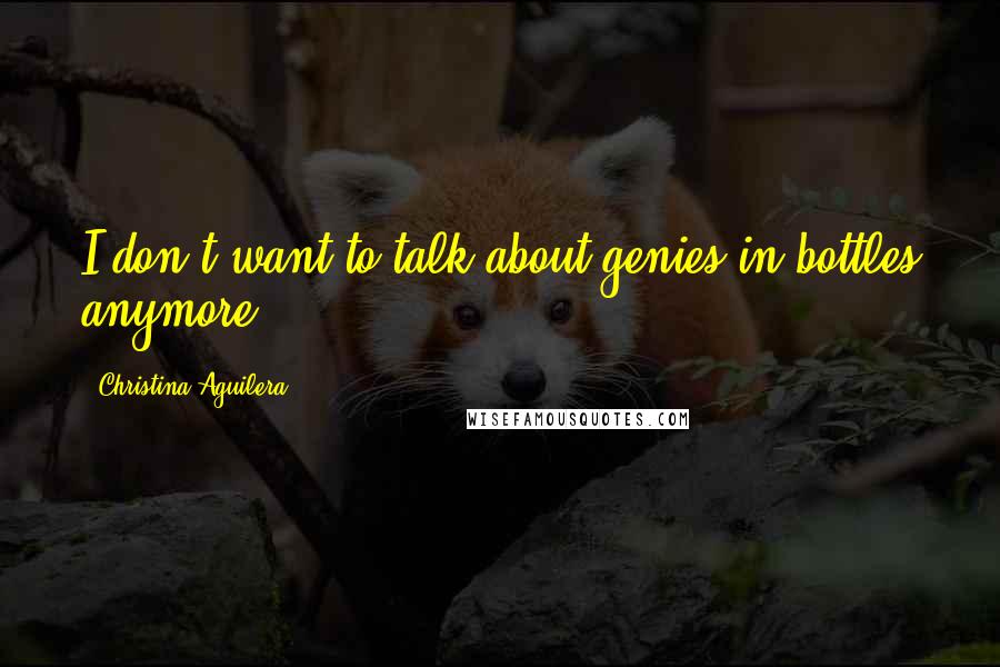 Christina Aguilera Quotes: I don't want to talk about genies in bottles anymore.