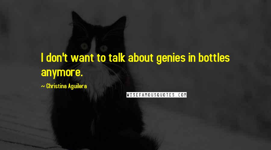 Christina Aguilera Quotes: I don't want to talk about genies in bottles anymore.