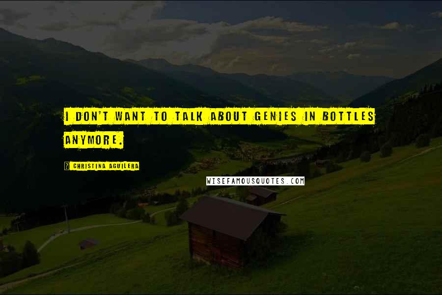 Christina Aguilera Quotes: I don't want to talk about genies in bottles anymore.