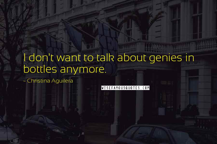 Christina Aguilera Quotes: I don't want to talk about genies in bottles anymore.