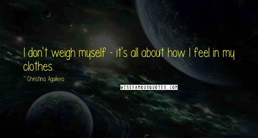 Christina Aguilera Quotes: I don't weigh myself - it's all about how I feel in my clothes.