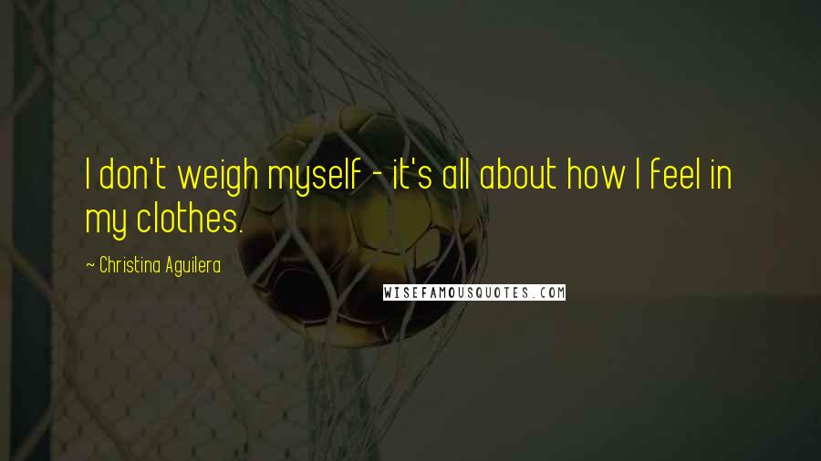 Christina Aguilera Quotes: I don't weigh myself - it's all about how I feel in my clothes.