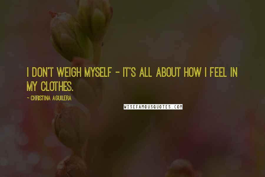 Christina Aguilera Quotes: I don't weigh myself - it's all about how I feel in my clothes.