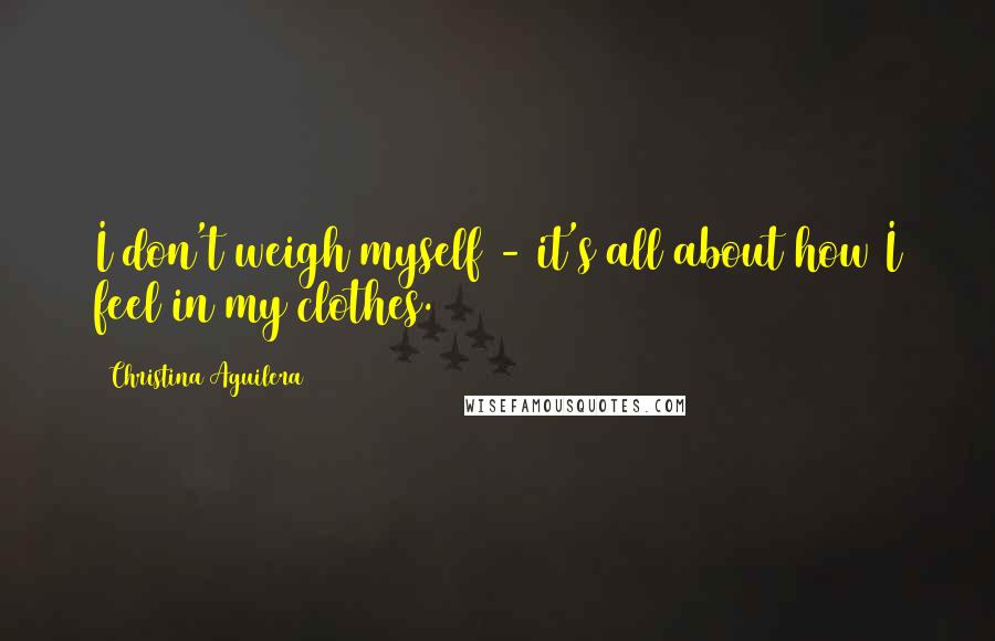 Christina Aguilera Quotes: I don't weigh myself - it's all about how I feel in my clothes.