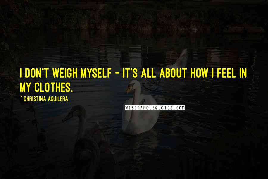 Christina Aguilera Quotes: I don't weigh myself - it's all about how I feel in my clothes.