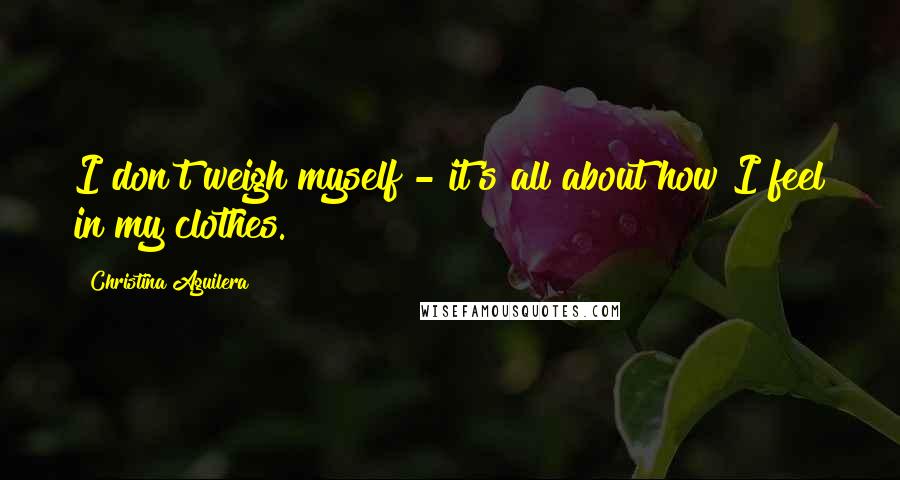 Christina Aguilera Quotes: I don't weigh myself - it's all about how I feel in my clothes.